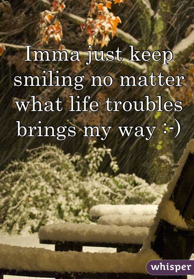 Imma just keep smiling no matter what life troubles brings my way :-)  