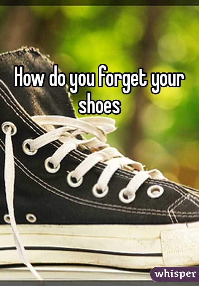 How do you forget your shoes