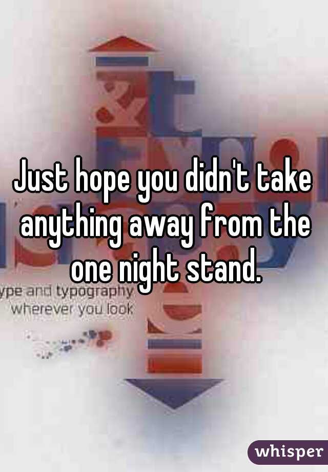 Just hope you didn't take anything away from the one night stand.