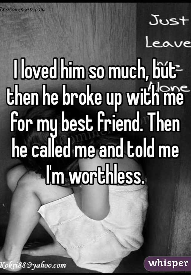 I loved him so much, but then he broke up with me for my best friend. Then he called me and told me I'm worthless. 