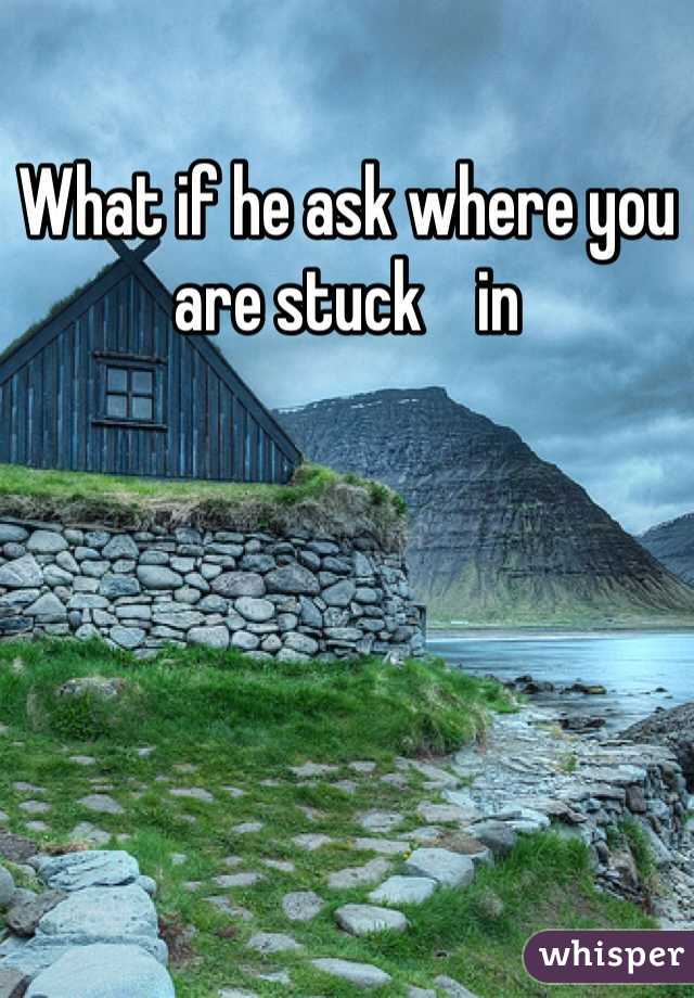 What if he ask where you are stuck    in
