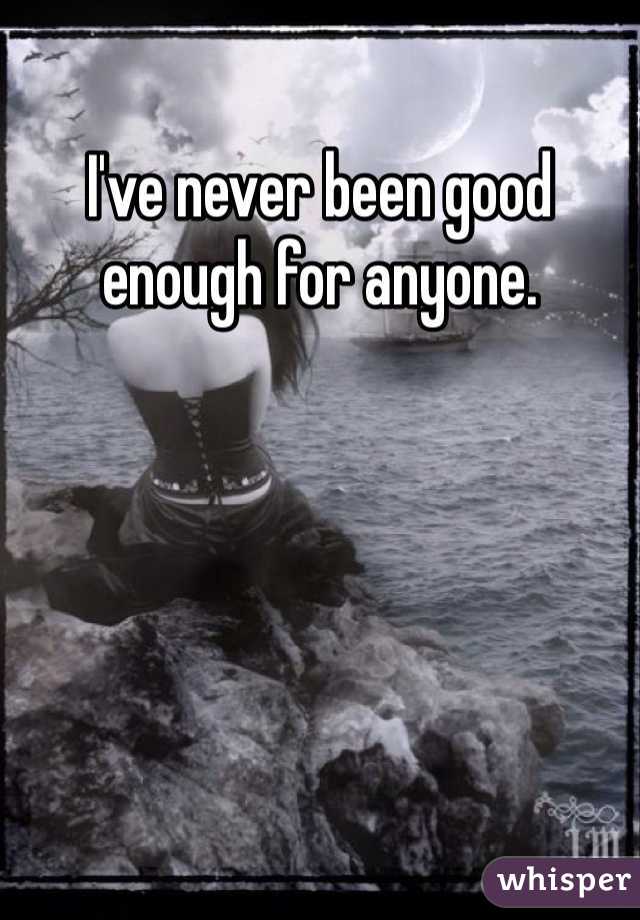 I've never been good enough for anyone. 
