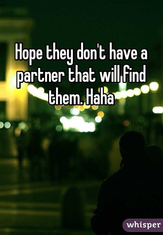Hope they don't have a partner that will find them. Haha