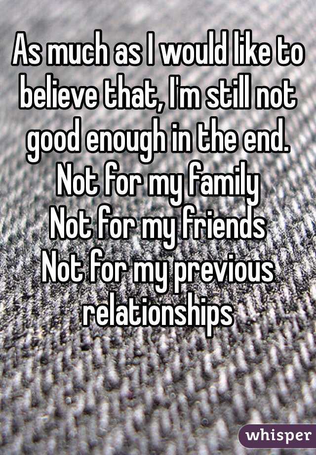 As much as I would like to believe that, I'm still not good enough in the end.
Not for my family
Not for my friends 
Not for my previous relationships