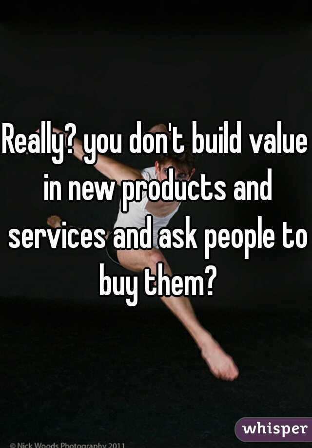 Really? you don't build value in new products and services and ask people to buy them?