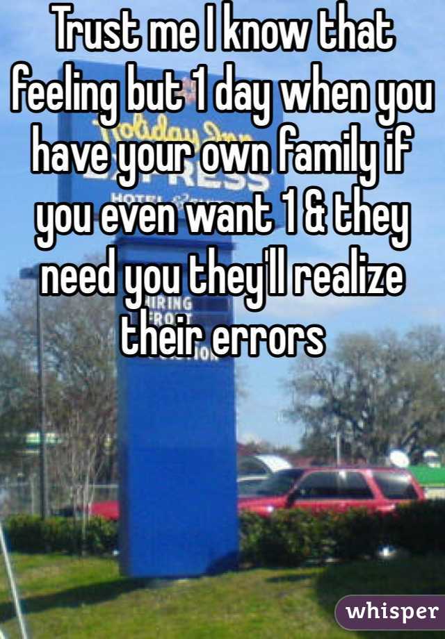Trust me I know that feeling but 1 day when you have your own family if you even want 1 & they need you they'll realize their errors