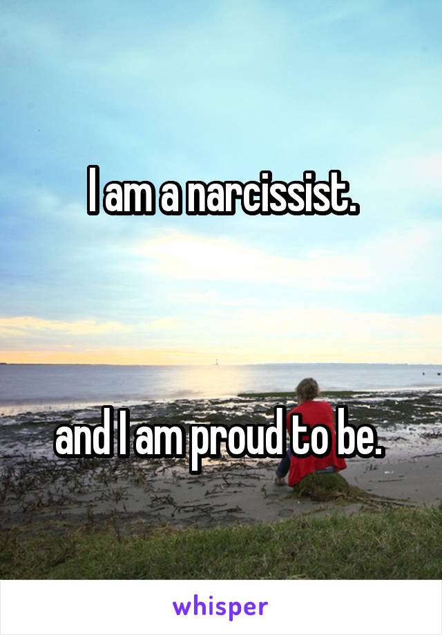 I am a narcissist.



and I am proud to be. 
