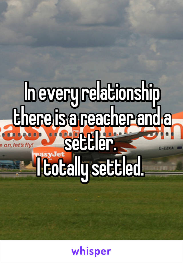 In every relationship there is a reacher and a settler. 
I totally settled. 