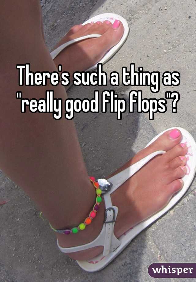 There's such a thing as "really good flip flops"? 