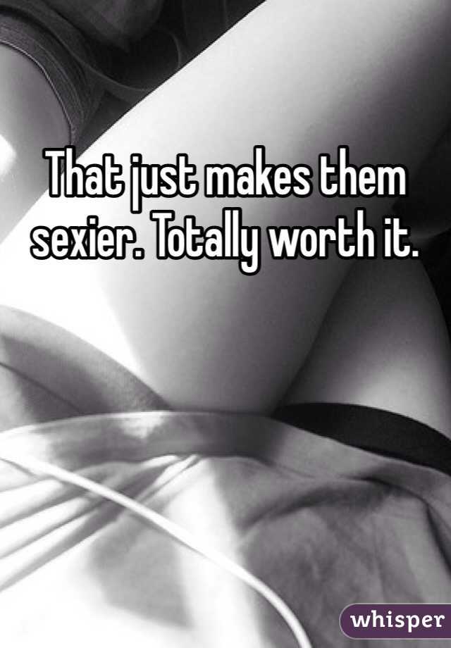 That just makes them sexier. Totally worth it. 