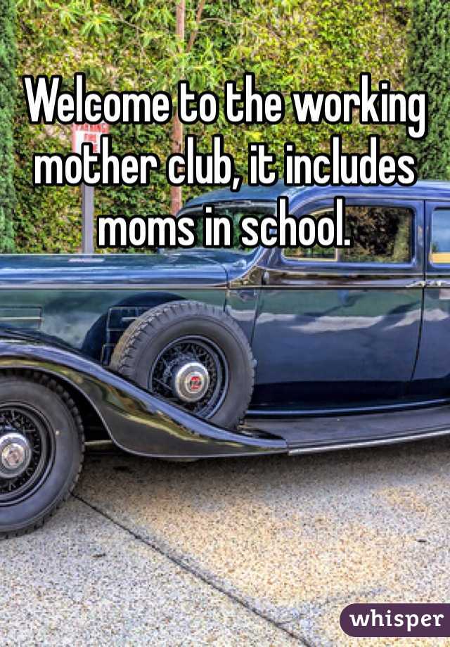 Welcome to the working mother club, it includes moms in school. 