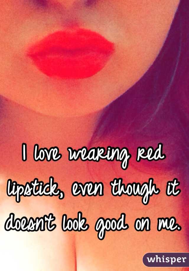 I love wearing red lipstick, even though it doesn't look good on me.