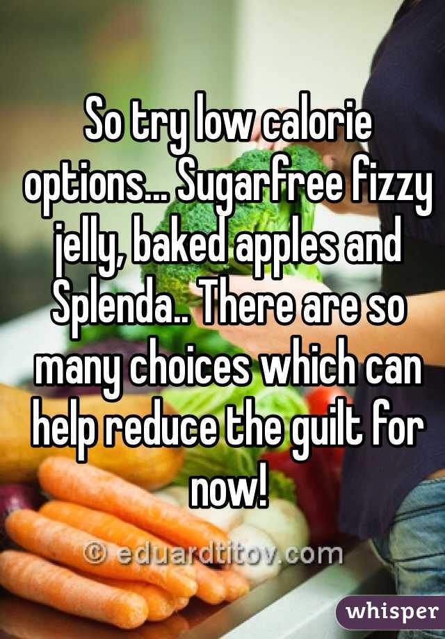 So try low calorie options... Sugarfree fizzy jelly, baked apples and Splenda.. There are so many choices which can help reduce the guilt for now! 
