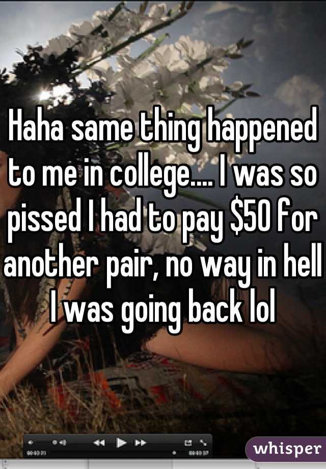 Haha same thing happened to me in college.... I was so pissed I had to pay $50 for another pair, no way in hell I was going back lol