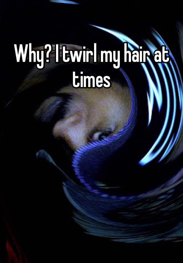 Why? I twirl my hair at times