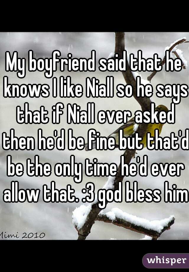 My boyfriend said that he knows I like Niall so he says that if Niall ever asked then he'd be fine but that'd be the only time he'd ever allow that. :3 god bless him
