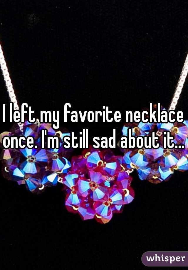 I left my favorite necklace once. I'm still sad about it... 