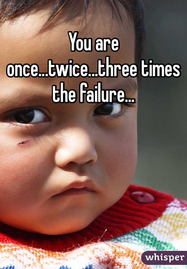 You are once...twice...three times the failure...