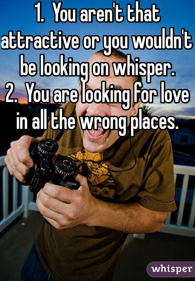 1.  You aren't that attractive or you wouldn't be looking on whisper.
2.  You are looking for love in all the wrong places.