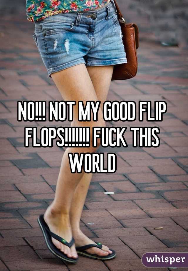 NO!!! NOT MY GOOD FLIP FLOPS!!!!!!! FUCK THIS WORLD 