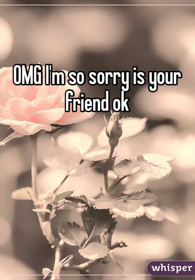 OMG I'm so sorry is your friend ok