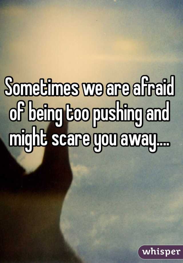 Sometimes we are afraid of being too pushing and might scare you away....