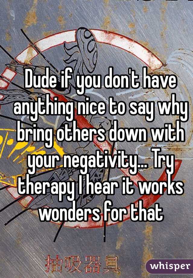 Dude if you don't have anything nice to say why bring others down with your negativity... Try therapy I hear it works wonders for that