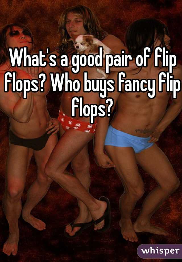 What's a good pair of flip flops? Who buys fancy flip flops?