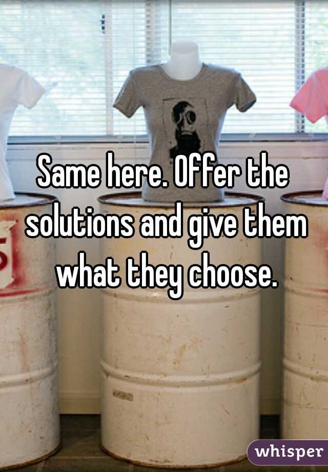 Same here. Offer the solutions and give them what they choose.