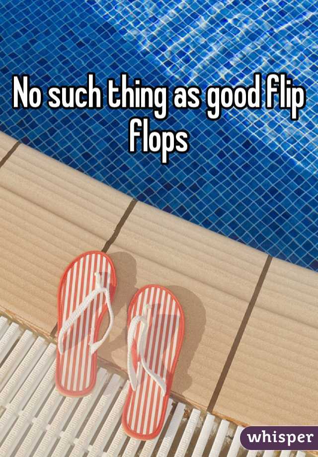 No such thing as good flip flops