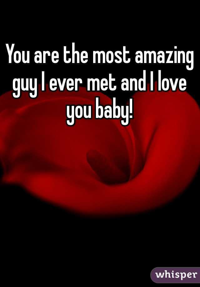 You are the most amazing guy I ever met and I love you baby!