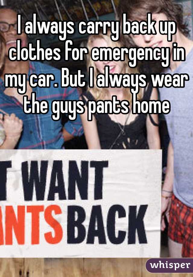 I always carry back up clothes for emergency in my car. But I always wear the guys pants home