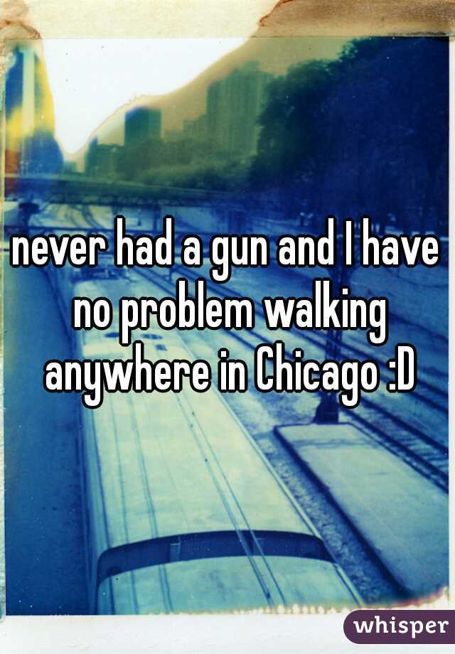 never had a gun and I have no problem walking anywhere in Chicago :D