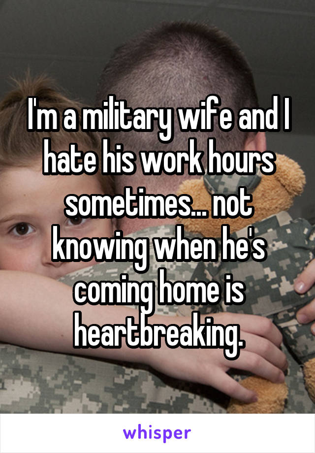 I'm a military wife and I hate his work hours sometimes... not knowing when he's coming home is heartbreaking.