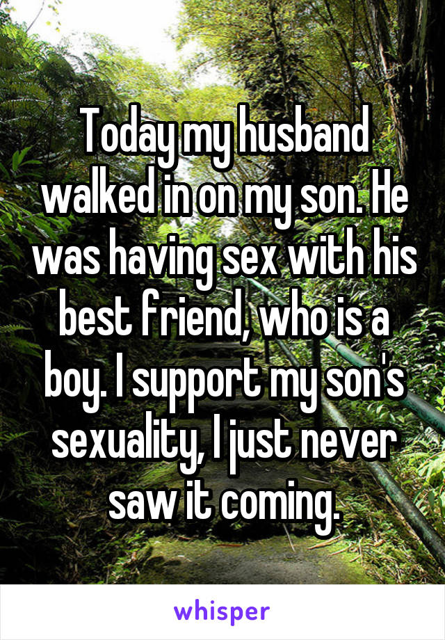 Today my husband walked in on my son. He was having sex with his best friend, who is a boy. I support my son's sexuality, I just never saw it coming.