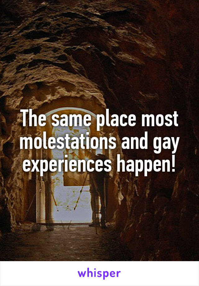 The same place most molestations and gay experiences happen!