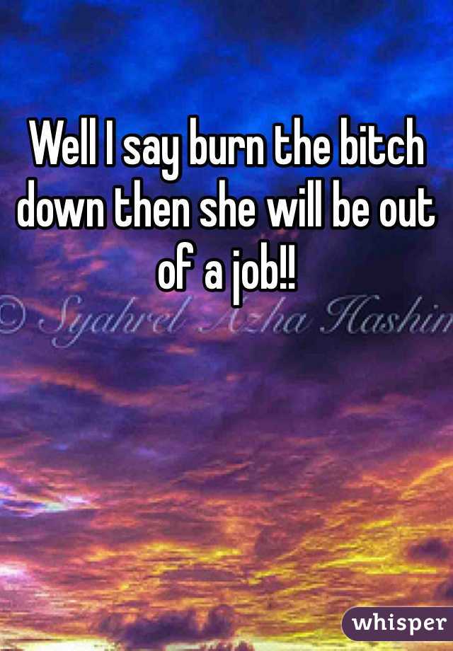 Well I say burn the bitch down then she will be out of a job!!