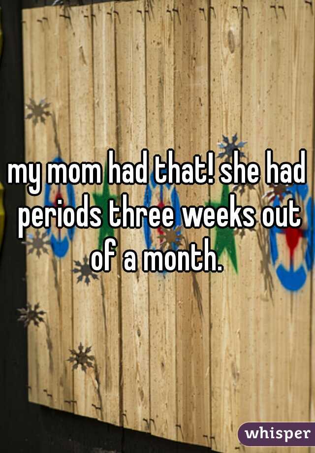 my mom had that! she had periods three weeks out of a month. 