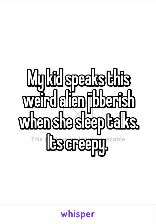 My kid speaks this weird alien jibberish when she sleep talks. Its creepy. 