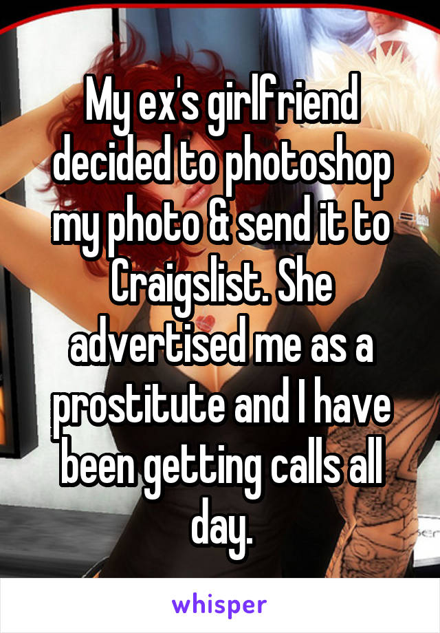 My ex's girlfriend decided to photoshop my photo & send it to Craigslist. She advertised me as a prostitute and I have been getting calls all day.