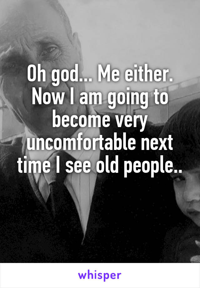 Oh god... Me either. Now I am going to become very uncomfortable next time I see old people..

