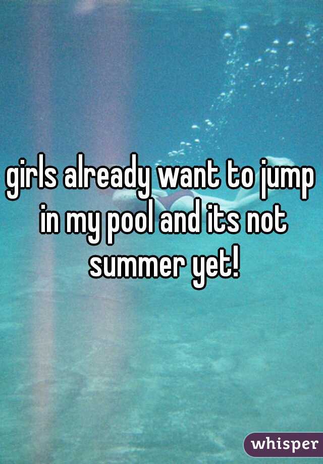 girls already want to jump in my pool and its not summer yet!