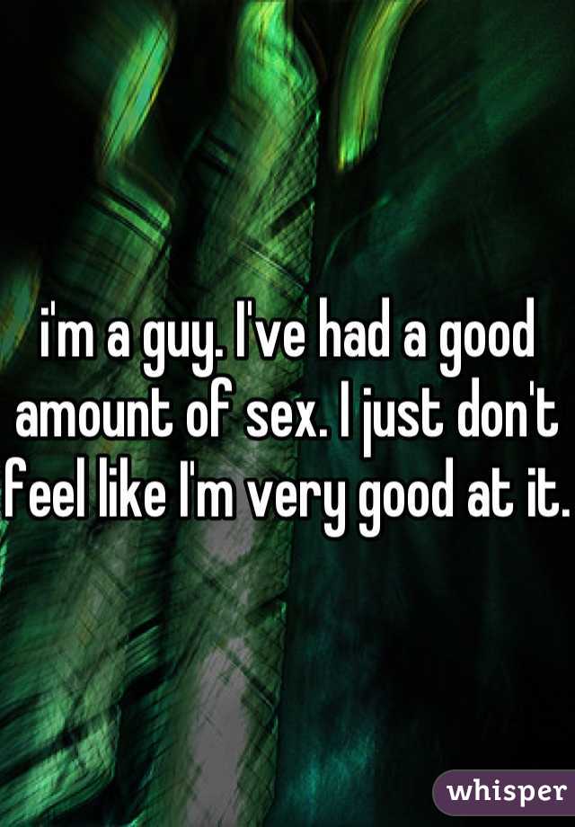 i'm a guy. I've had a good amount of sex. I just don't feel like I'm very good at it. 