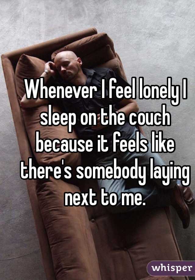 Whenever I feel lonely I sleep on the couch because it feels like there's somebody laying next to me. 