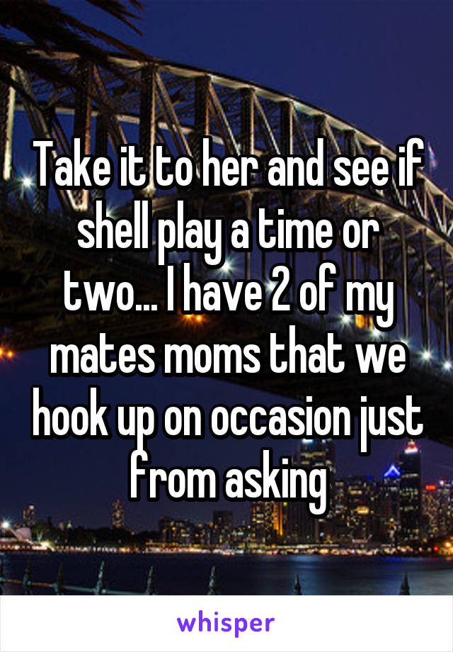 Take it to her and see if shell play a time or two... I have 2 of my mates moms that we hook up on occasion just from asking