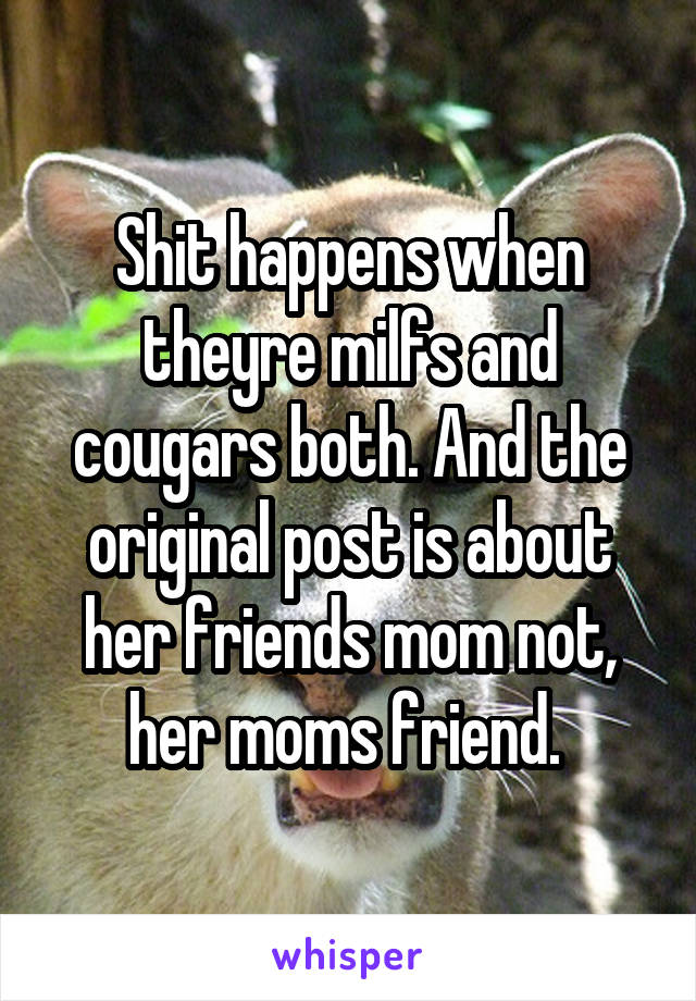 Shit happens when theyre milfs and cougars both. And the original post is about her friends mom not, her moms friend. 