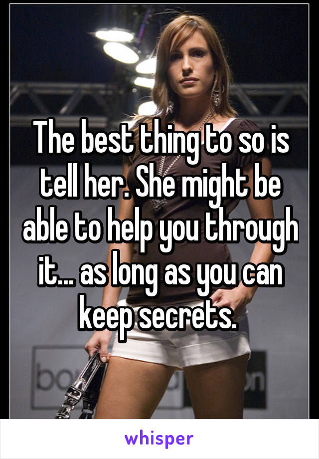 The best thing to so is tell her. She might be able to help you through it... as long as you can keep secrets. 