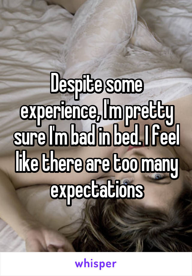 Despite some experience, I'm pretty sure I'm bad in bed. I feel like there are too many expectations