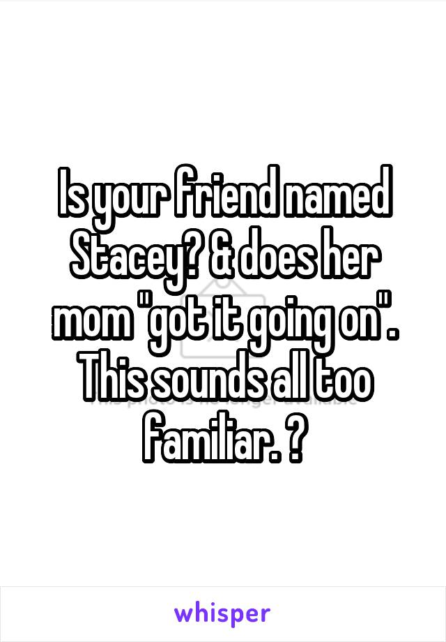 Is your friend named Stacey? & does her mom "got it going on". This sounds all too familiar. 😏