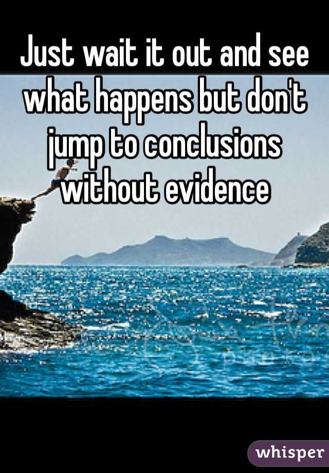 Just wait it out and see what happens but don't jump to conclusions without evidence